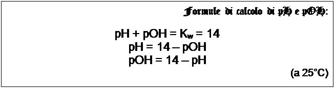 Casella di testo: Formule di calcolo di pH e pOH:    pH + pOH = Kw = 14  pH = 14 – pOH  pOH = 14 – pH  (a 25°C)