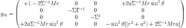 g_{ik}=  \begin{pmatrix}         +1-2\Sigma^{-1}Mr&0&0&+2a\Sigma^{-1}Mr \sin^2\vartheta\\    0&-\Sigma \Gamma^{-1}&0&0\\         0&0&-\Sigma ^2&0\\  +2a\Sigma^{-1}Mr \sin^2\vartheta&0&0&-\sin^2\vartheta[(r^2+a^2)+2\Sigma^{-1}Mr a]\\         \end{pmatrix}